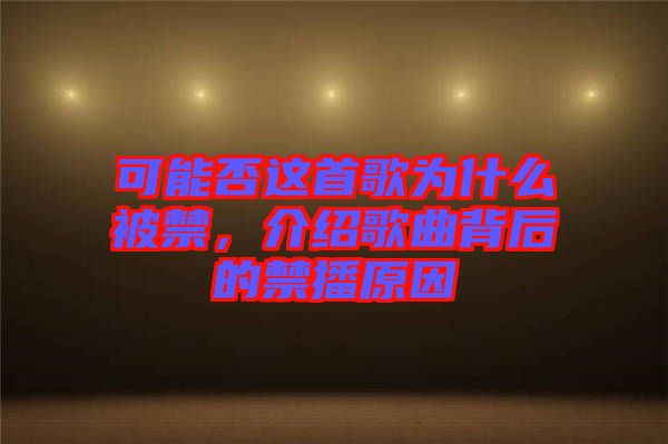 可能否這首歌為什么被禁，介紹歌曲背后的禁播原因