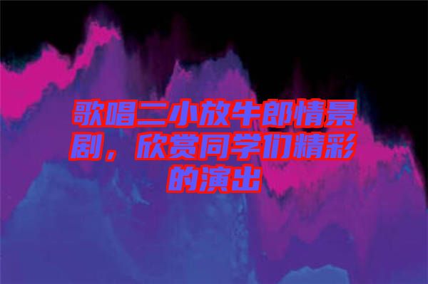 歌唱二小放牛郎情景劇，欣賞同學(xué)們精彩的演出