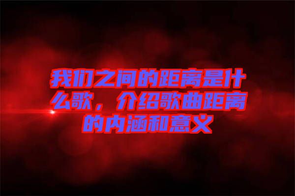 我們之間的距離是什么歌，介紹歌曲距離的內(nèi)涵和意義