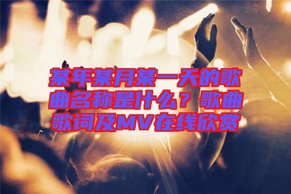 某年某月某一天的歌曲名稱是什么？歌曲歌詞及MV在線欣賞