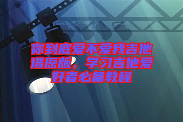 你到底愛不愛我吉他譜原版，學習吉他愛好者必備教程