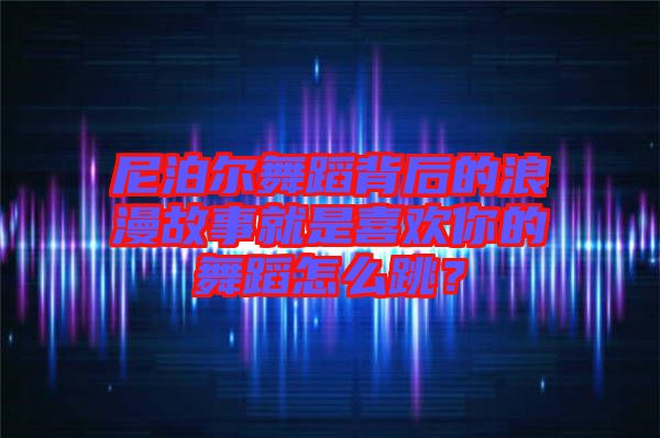 尼泊爾舞蹈背后的浪漫故事就是喜歡你的舞蹈怎么跳？