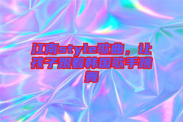 江南style歌曲，讓孩子跟著韓國(guó)歌手跳舞