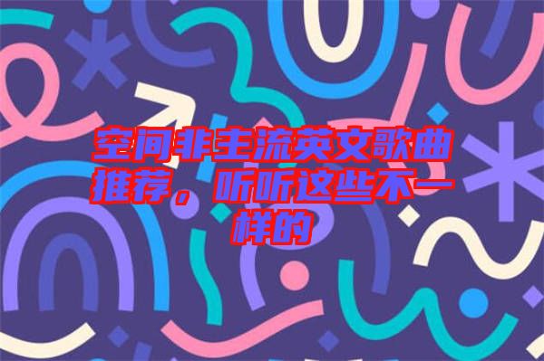 空間非主流英文歌曲推薦，聽(tīng)聽(tīng)這些不一樣的