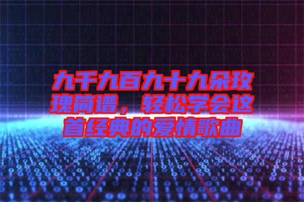 九千九百九十九朵玫瑰簡譜，輕松學(xué)會這首經(jīng)典的愛情歌曲