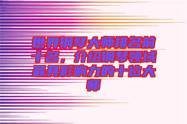 世界鋼琴大師排名前十名，介紹鋼琴領(lǐng)域最具影響力的十位大師