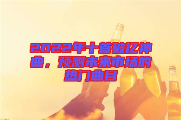 2022年十首破億神曲，預(yù)測未來市場的熱門曲目