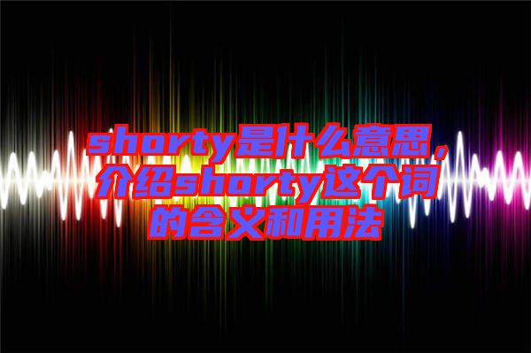 shorty是什么意思，介紹shorty這個詞的含義和用法