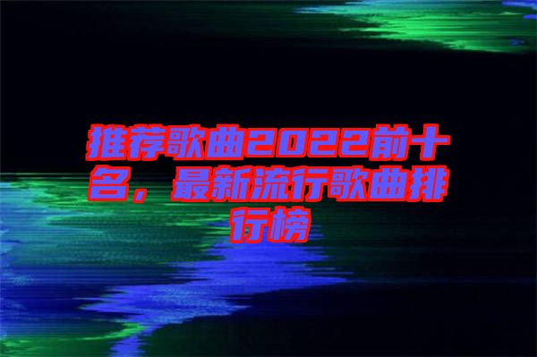 推薦歌曲2022前十名，最新流行歌曲排行榜