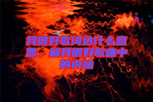 我很好歌詞達(dá)什么意思，解我很好歌曲中的內(nèi)涵