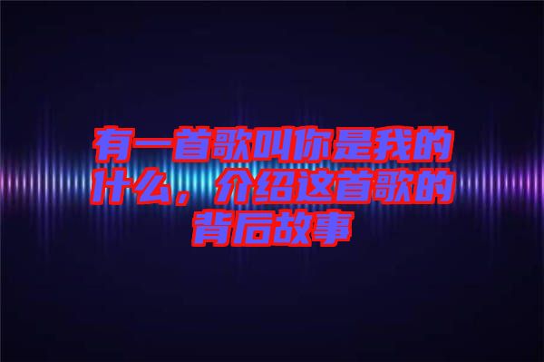 有一首歌叫你是我的什么，介紹這首歌的背后故事