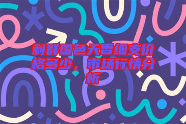 利群國(guó)色天香細(xì)支價(jià)格多少，市場(chǎng)行情分析