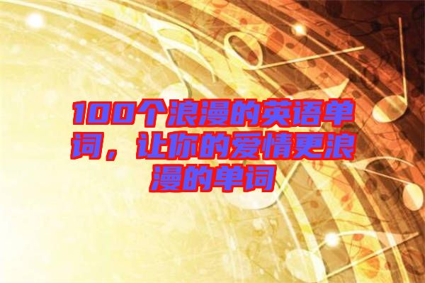 100個(gè)浪漫的英語單詞，讓你的愛情更浪漫的單詞