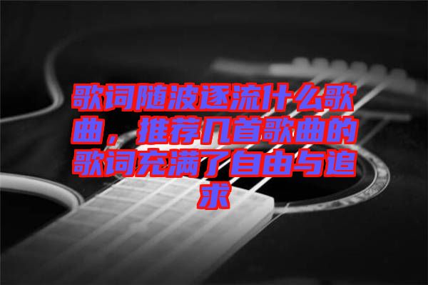 歌詞隨波逐流什么歌曲，推薦幾首歌曲的歌詞充滿了自由與追求