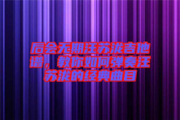 后會無期汪蘇瀧吉他譜，教你如何彈奏汪蘇瀧的經(jīng)典曲目