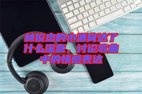 林俊杰的小酒窩達(dá)了什么深意，討論歌曲中的情感表達(dá)