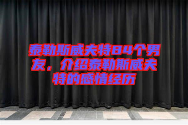 泰勒斯威夫特84個(gè)男友，介紹泰勒斯威夫特的感情經(jīng)歷