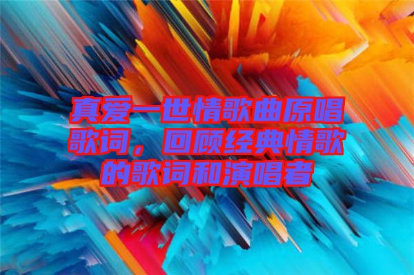 真愛一世情歌曲原唱歌詞，回顧經典情歌的歌詞和演唱者