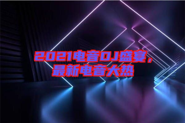 2021電音DJ盛宴，最新電音大熱