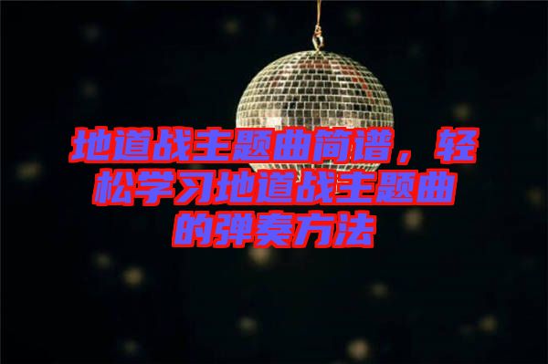 地道戰(zhàn)主題曲簡譜，輕松學(xué)習(xí)地道戰(zhàn)主題曲的彈奏方法