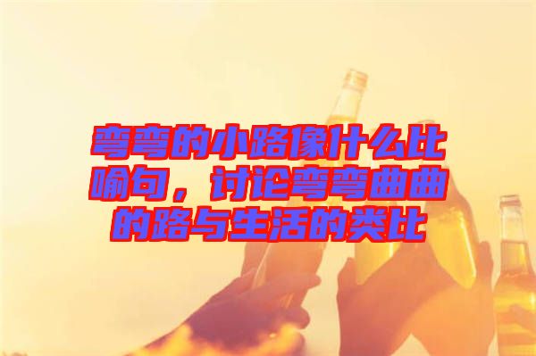 彎彎的小路像什么比喻句，討論彎彎曲曲的路與生活的類比