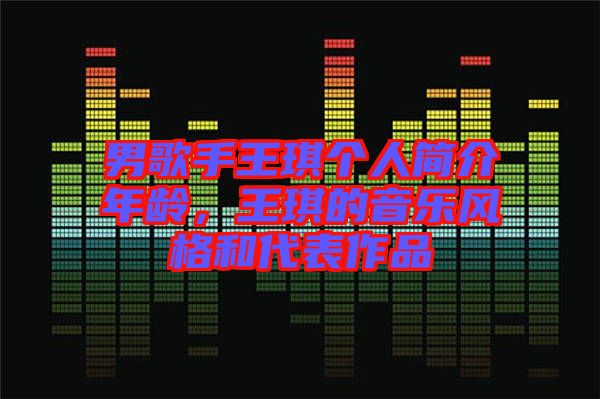 男歌手王琪個人簡介年齡，王琪的音樂風(fēng)格和代表作品