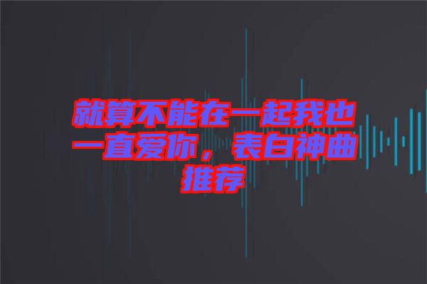 就算不能在一起我也一直愛你，表白神曲推薦