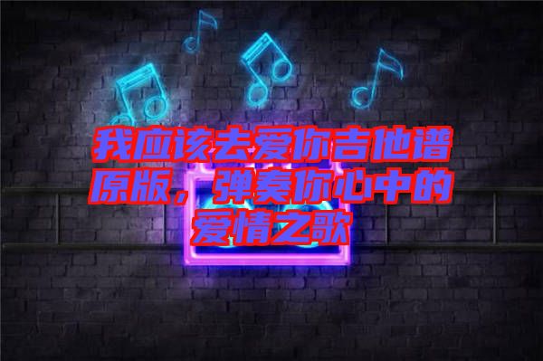 我應(yīng)該去愛你吉他譜原版，彈奏你心中的愛情之歌