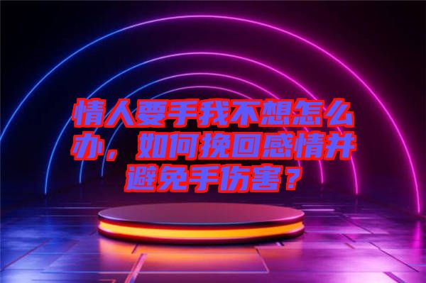 情人要手我不想怎么辦，如何挽回感情并避免手傷害？