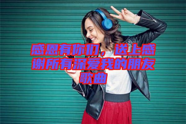 感恩有你們，送上感謝所有深愛我的朋友歌曲