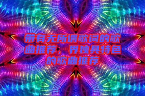 帶有無所謂歌詞的歌曲推薦，界獨具特色的歌曲推薦