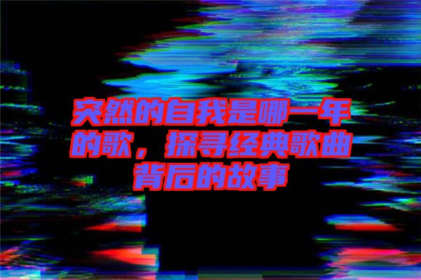 突然的自我是哪一年的歌，探尋經(jīng)典歌曲背后的故事