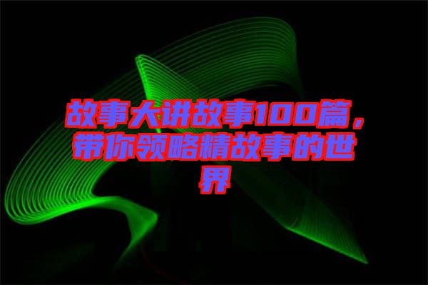 故事大講故事100篇，帶你領(lǐng)略精故事的世界