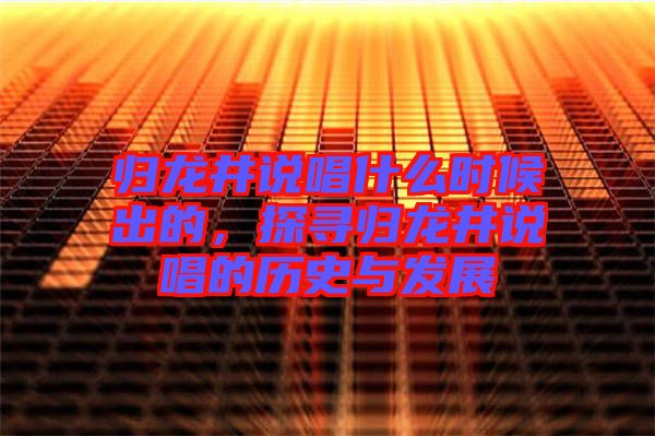 歸龍井說唱什么時候出的，探尋歸龍井說唱的歷史與發(fā)展