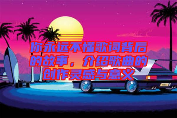 你永遠(yuǎn)不懂歌詞背后的故事，介紹歌曲的創(chuàng)作靈感與意義