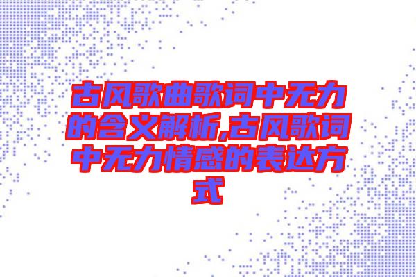 古風歌曲歌詞中無力的含義解析,古風歌詞中無力情感的表達方式