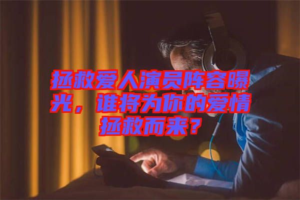 拯救愛人演員陣容曝光，誰將為你的愛情拯救而來？