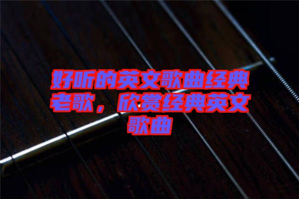 好聽的英文歌曲經(jīng)典老歌，欣賞經(jīng)典英文歌曲