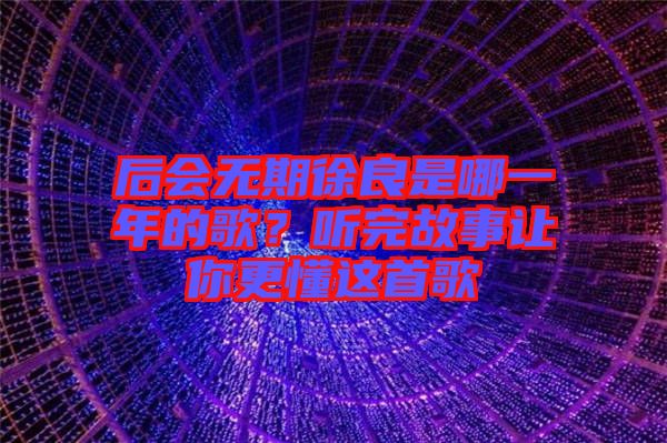 后會(huì)無期徐良是哪一年的歌？聽完故事讓你更懂這首歌