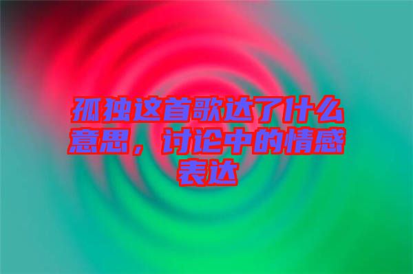 孤獨(dú)這首歌達(dá)了什么意思，討論中的情感表達(dá)