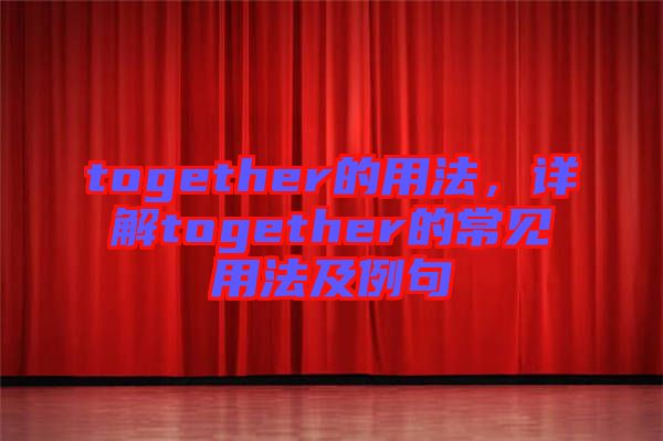 together的用法，詳解together的常見用法及例句