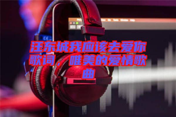 汪東城我應(yīng)該去愛你歌詞，唯美的愛情歌曲