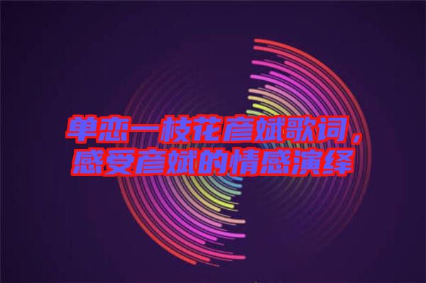 單戀一枝花彥斌歌詞，感受彥斌的情感演繹