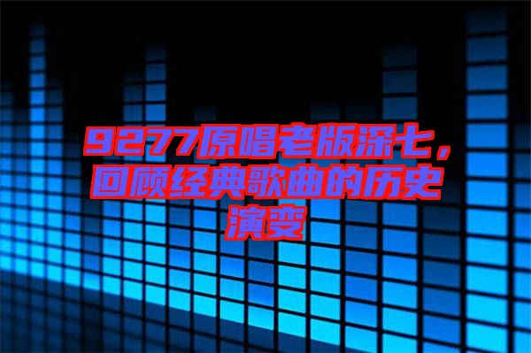 9277原唱老版深七，回顧經(jīng)典歌曲的歷史演變