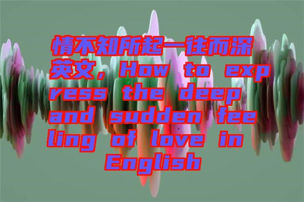 情不知所起一往而深英文，How to express the deep and sudden feeling of love in English