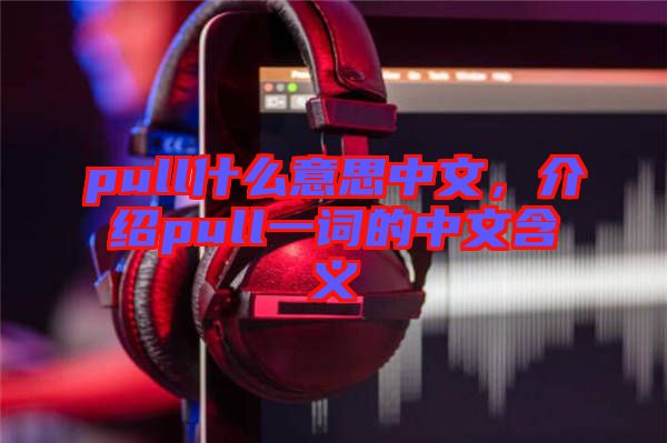 pull什么意思中文，介紹pull一詞的中文含義