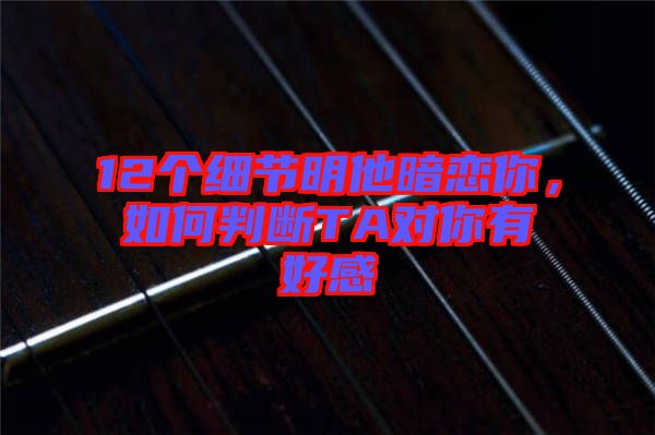 12個細節(jié)明他暗戀你，如何判斷TA對你有好感