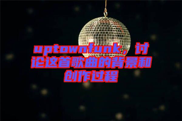 uptownfunk，討論這首歌曲的背景和創(chuàng)作過程