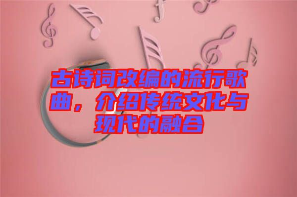 古詩(shī)詞改編的流行歌曲，介紹傳統(tǒng)文化與現(xiàn)代的融合