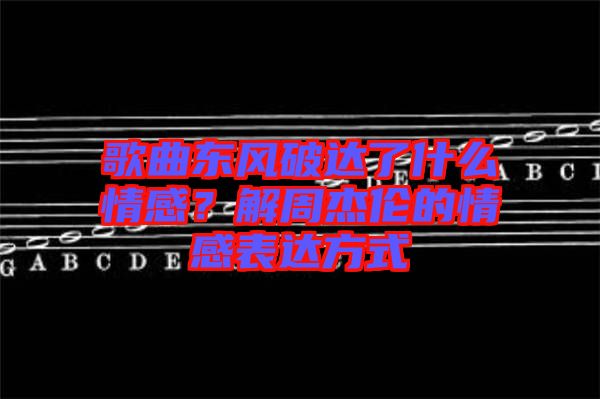 歌曲東風(fēng)破達(dá)了什么情感？解周杰倫的情感表達(dá)方式